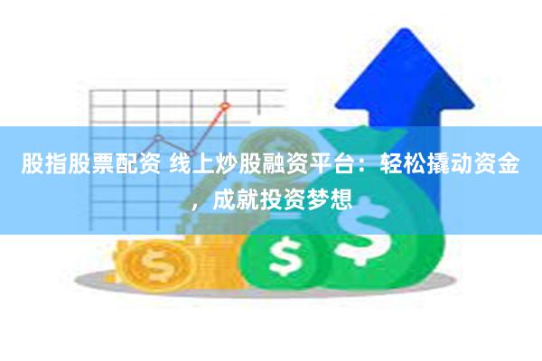 股指股票配资 线上炒股融资平台：轻松撬动资金，成就投资梦想