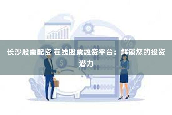 长沙股票配资 在线股票融资平台：解锁您的投资潜力