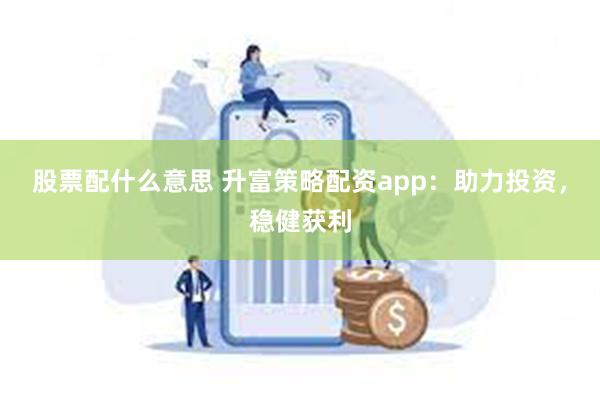 股票配什么意思 升富策略配资app：助力投资，稳健获利