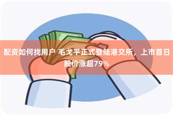 配资如何找用户 毛戈平正式登陆港交所，上市首日股价涨超79%