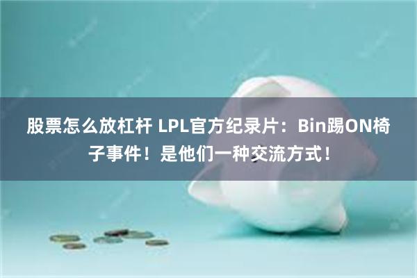 股票怎么放杠杆 LPL官方纪录片：Bin踢ON椅子事件！是他