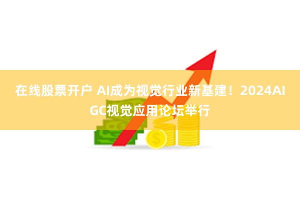 在线股票开户 AI成为视觉行业新基建！2024AIGC视觉应