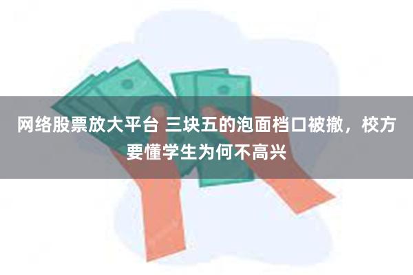 网络股票放大平台 三块五的泡面档口被撤，校方要懂学生为何不高