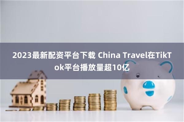 2023最新配资平台下载 China Travel在TikT