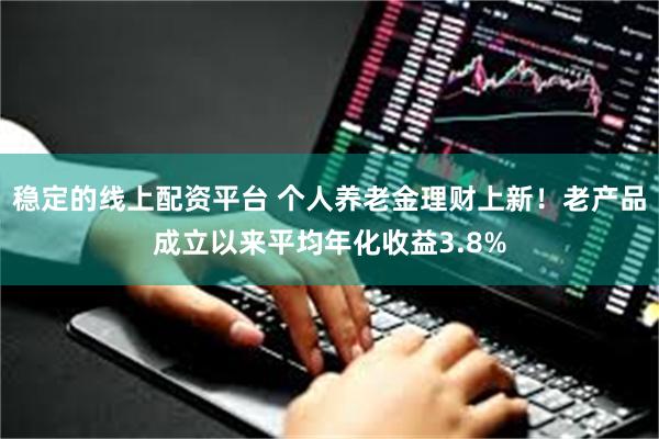 稳定的线上配资平台 个人养老金理财上新！老产品成立以来平均年