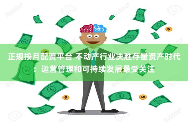 正规按月配资平台 不动产行业决胜存量资产时代：运营管理和可持