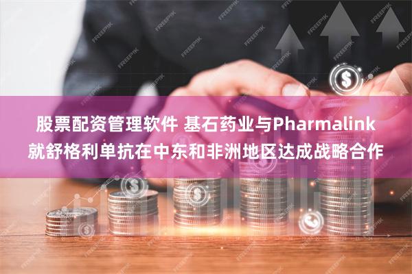 股票配资管理软件 基石药业与Pharmalink就舒格利单抗在中东和非洲地区达成战略合作