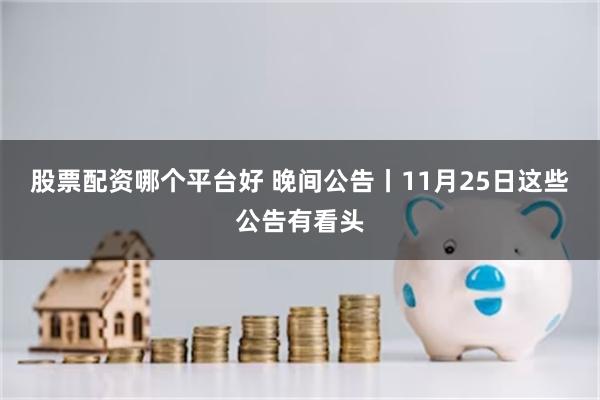 股票配资哪个平台好 晚间公告丨11月25日这些公告有看头