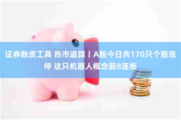 证券融资工具 热市追踪丨A股今日共170只个股涨停 这只机器