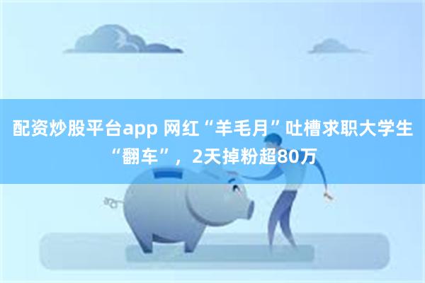 配资炒股平台app 网红“羊毛月”吐槽求职大学生“翻车”，2