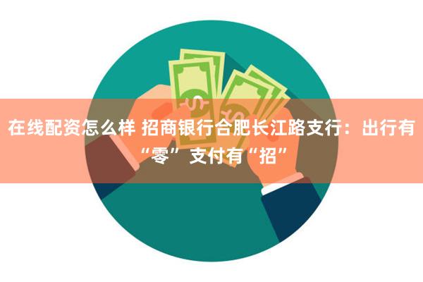 在线配资怎么样 招商银行合肥长江路支行：出行有“零” 支付有