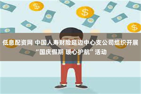 低息配资网 中国人寿财险延边中心支公司组织开展“国庆假期 暖心护航”活动