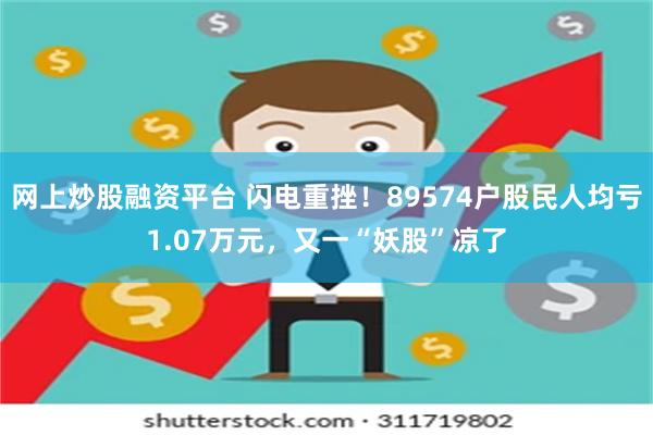 网上炒股融资平台 闪电重挫！89574户股民人均亏1.07万