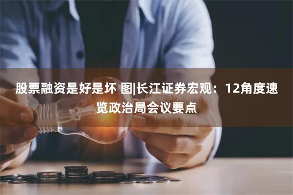 股票融资是好是坏 图|长江证券宏观：12角度速览政治局会议要