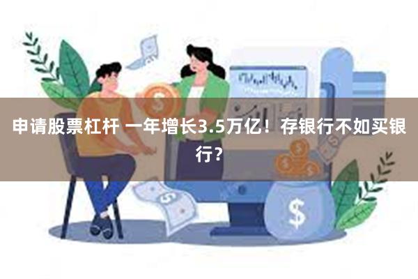 申请股票杠杆 一年增长3.5万亿！存银行不如买银行？