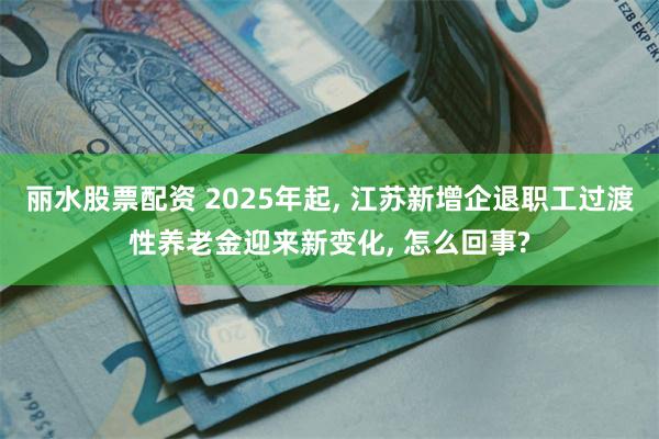 丽水股票配资 2025年起, 江苏新增企退职工过渡性养老金迎