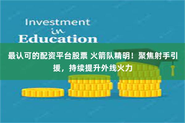 最认可的配资平台股票 火箭队精明！聚焦射手引援，持续提升外线