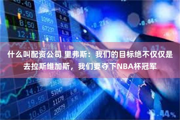 什么叫配资公司 里弗斯：我们的目标绝不仅仅是去拉斯维加斯，我