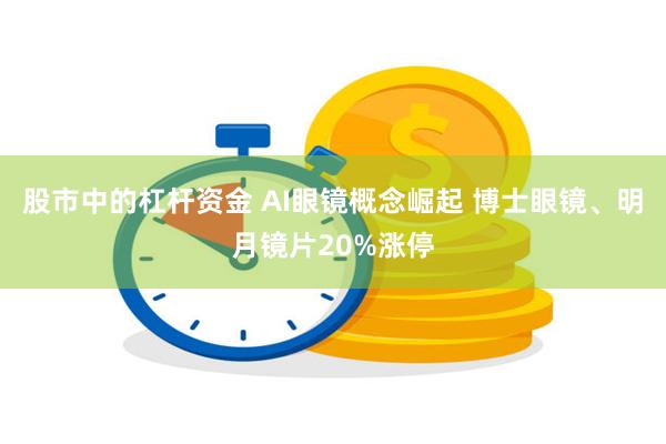 股市中的杠杆资金 AI眼镜概念崛起 博士眼镜、明月镜片20%