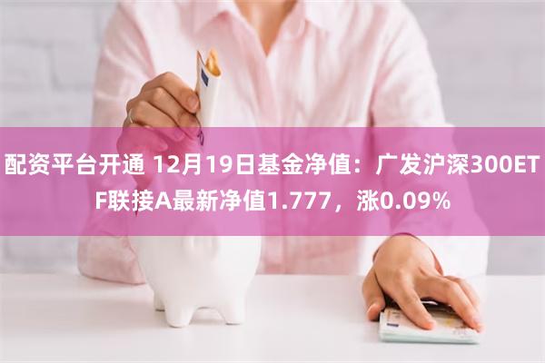 配资平台开通 12月19日基金净值：广发沪深300ETF联接