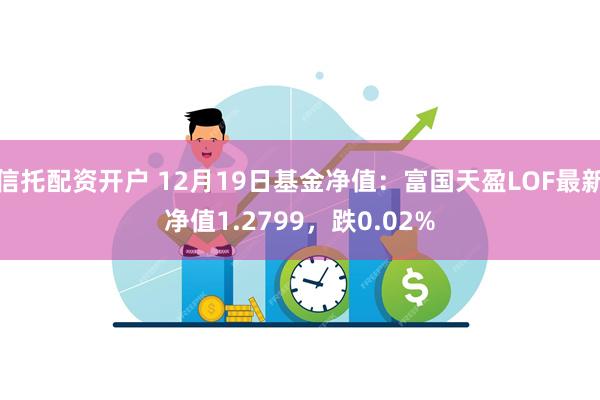 信托配资开户 12月19日基金净值：富国天盈LOF最新净值1