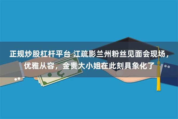 正规炒股杠杆平台 江疏影兰州粉丝见面会现场，优雅从容，金贵大