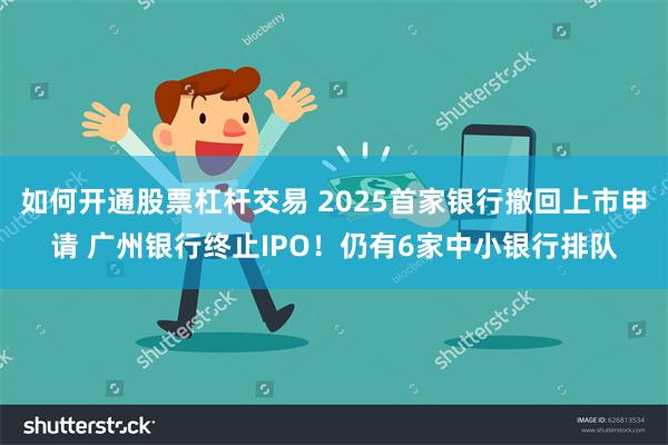 如何开通股票杠杆交易 2025首家银行撤回上市申请 广州银行