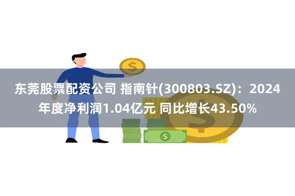 东莞股票配资公司 指南针(300803.SZ)：2024年度