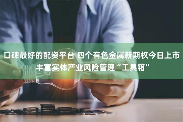 口碑最好的配资平台 四个有色金属新期权今日上市 丰富实体产业