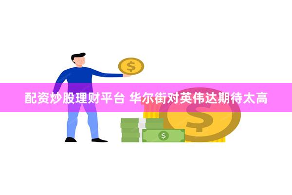 配资炒股理财平台 华尔街对英伟达期待太高