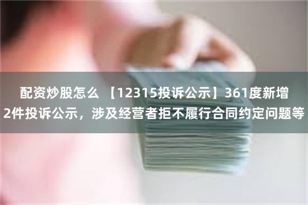 配资炒股怎么 【12315投诉公示】361度新增2件投诉公示