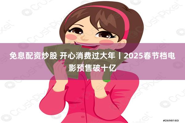 免息配资炒股 开心消费过大年丨2025春节档电影预售破十亿