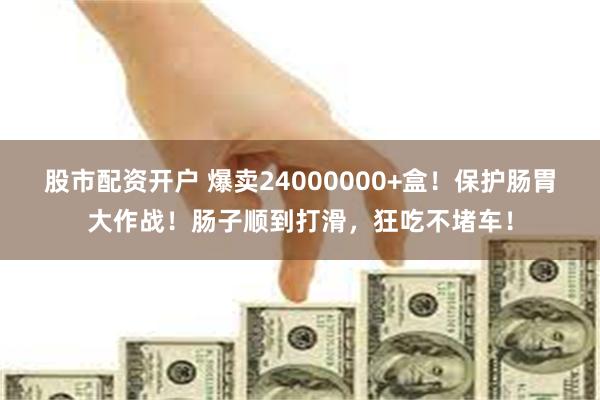 股市配资开户 爆卖24000000+盒！保护肠胃大作战！肠子