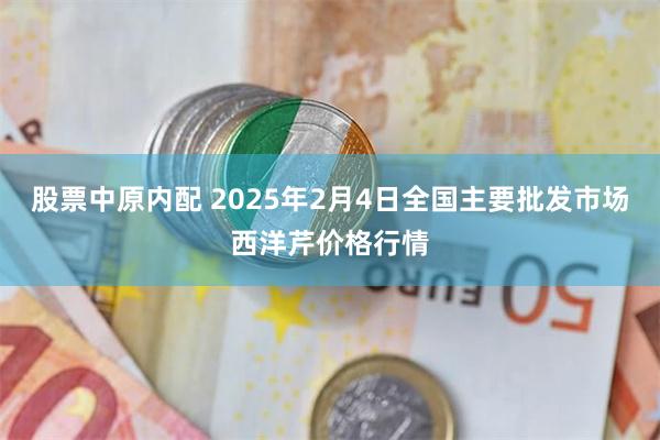 股票中原内配 2025年2月4日全国主要批发市场西洋芹价格行