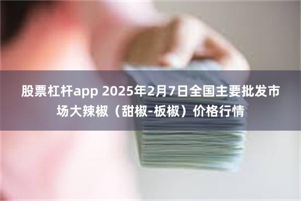 股票杠杆app 2025年2月7日全国主要批发市场大辣椒（甜