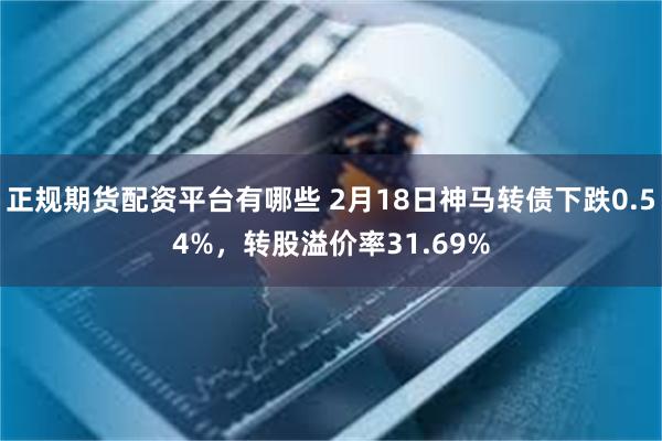 正规期货配资平台有哪些 2月18日神马转债下跌0.54%，转