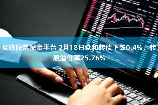 互联股票配资平台 2月18日众和转债下跌0.4%，转股溢价率