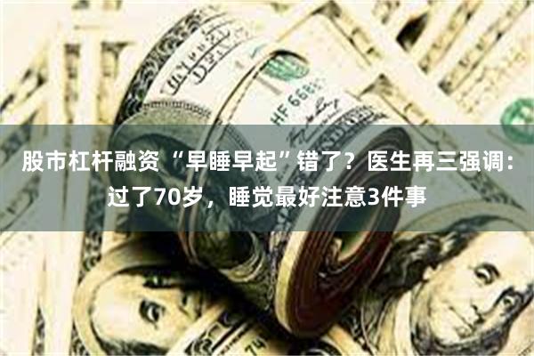 股市杠杆融资 “早睡早起”错了？医生再三强调：过了70岁，睡