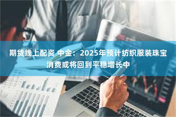 期货线上配资 中金：2025年预计纺织服装珠宝消费或将回到平