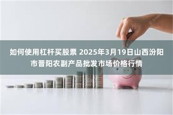 如何使用杠杆买股票 2025年3月19日山西汾阳市晋阳农副产