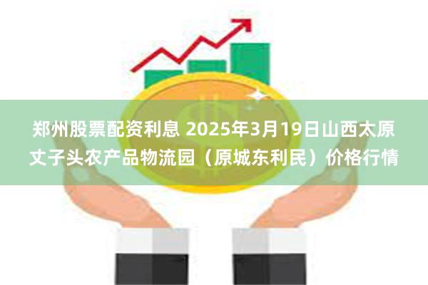 郑州股票配资利息 2025年3月19日山西太原丈子头农产品物