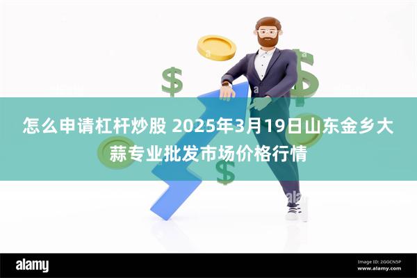 怎么申请杠杆炒股 2025年3月19日山东金乡大蒜专业批发市