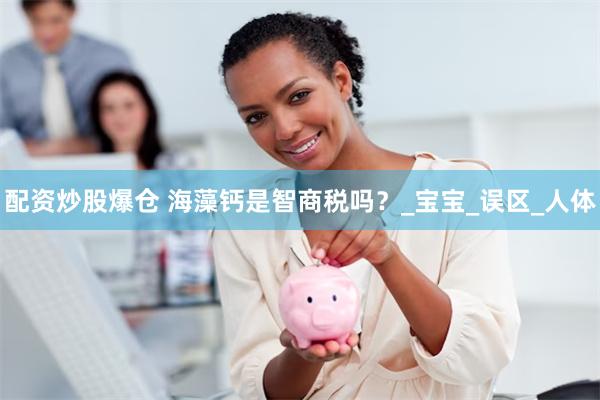 配资炒股爆仓 海藻钙是智商税吗？_宝宝_误区_人体
