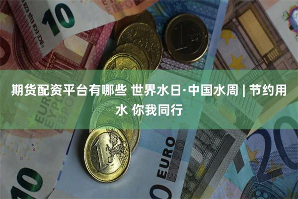 期货配资平台有哪些 世界水日·中国水周 | 节约用水 你我同