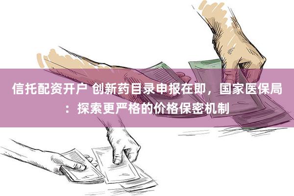 信托配资开户 创新药目录申报在即，国家医保局：探索更严格的价