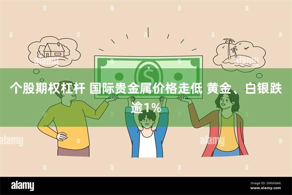 个股期权杠杆 国际贵金属价格走低 黄金、白银跌逾1%