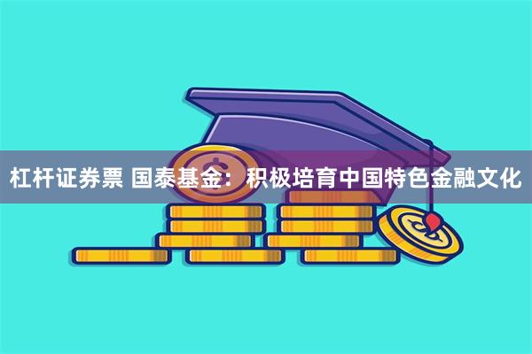 杠杆证券票 国泰基金：积极培育中国特色金融文化